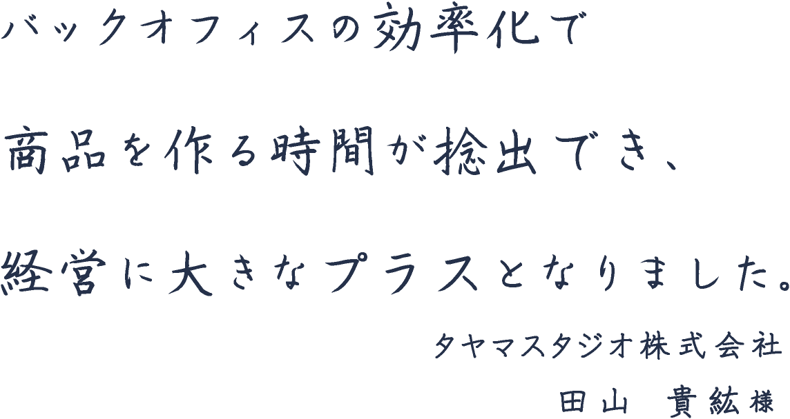 バックオフィスの効率化で商品を作る時間が捻出でき、経営に大きなプラスとなりました。